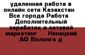 удаленная работа в онлайн сети Казахстан - Все города Работа » Дополнительный заработок и сетевой маркетинг   . Ненецкий АО,Волонга д.